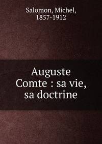 Auguste Comte : sa vie, sa doctrine