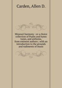 Missouri harmony : or a choice collection of Psalm and hymn tunes, and anthems, from eminent authors ; with an introduction to the grounds and rudiments of music