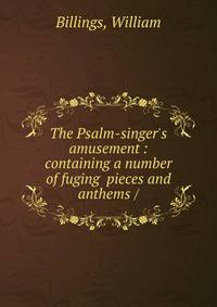 The Psalm-singer's amusement : containing a number of fuging pieces and anthems /