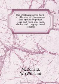 The Wesleyan sacred harp : a collection of choice tunes and hymns for prayer class, and camp meetings, choirs, and congregational singing