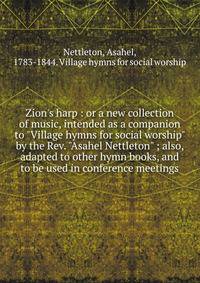 Zion's harp : or a new collection of music, intended as a companion to "Village hymns for social worship" by the Rev. "Asahel Nettleton" ; also, adapted to other hymn books, and to be used in conference meetings
