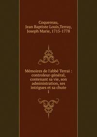 M?moires de l'abb? Terrai : controleur-g?n?ral, contenant sa vie, son administration, ses intrigues et sa chute