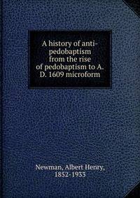A history of anti-pedobaptism from the rise of pedobaptism to A.D. 1609 microform