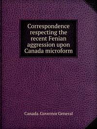 Correspondence respecting the recent Fenian aggression upon Canada microform
