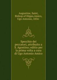 Specchio dei peccatori, attribuito a S. Agostino; editio per la prima volta a cura di Ugo Antonio Amico