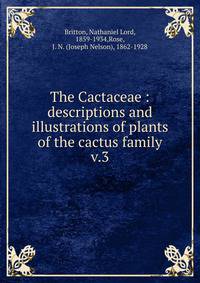 The Cactaceae : descriptions and illustrations of plants of the cactus family. v.3