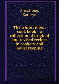 The white ribbon cook book : a collection of original and revised recipes in cookery and housekeeping