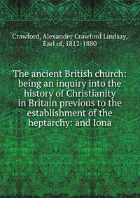 The ancient British church: being an inquiry into the history of Christianity in Britain previous to the establishment of the heptarchy: and Iona