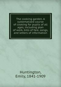 The cooking garden. A systematized course of cooking for pupils of all ages, including plan of work, bills of fare, songs, and letters of information