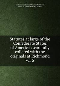 Statutes at large of the Confederate States of America : .carefully collated with the originals at Richmond. v.1 5