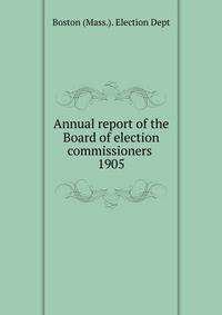 Annual report of the Board of election commissioners . 1905