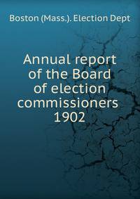 Annual report of the Board of election commissioners . 1902