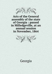 Acts of the General assembly of the state of Georgia : passed in Milledgeville, at an annual session in November, 1864