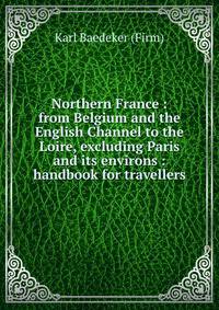 Northern France : from Belgium and the English Channel to the Loire, excluding Paris and its environs : handbook for travellers