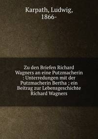 Zu den Briefen Richard Wagners an eine Putzmacherin : Unterredungen mit der Putzmacherin Bertha ; ein Beitrag zur Lebensgeschichte Richard Wagners