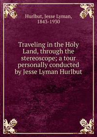 Traveling in the Holy Land, through the stereoscope; a tour personally conducted by Jesse Lyman Hurlbut