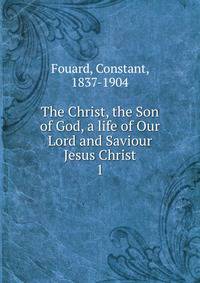 The Christ, the Son of God, a life of Our Lord and Saviour Jesus Christ. 1
