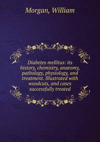 Diabetes mellitus: its history, chemistry, anatomy, pathology, physiology, and treatment. Illustrated with woodcuts, and cases successfully treated