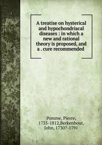 A treatise on hysterical and hypochondriacal diseases : in which a new and rational theory is proposed, and a . cure recommended .