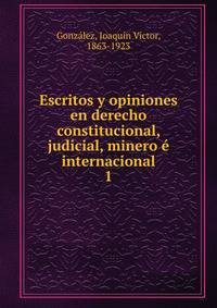 Escritos y opiniones en derecho constitucional, judicial, minero internacional. 1