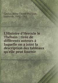 L'Histoire d'Hercule le Th?bain : tir?e de diff?rents auteurs ? laquelle on a joint la description des tableaux qu'elle peut fournir