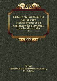 Histoire philosophique et politique des tablissements et du commerce des Europens dans les deux Indes. 2