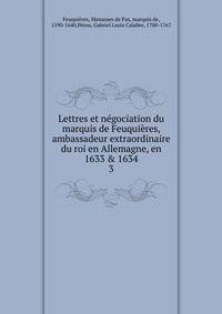 Lettres et n?gociation du marquis de Feuqui?res, ambassadeur extraordinaire du roi en Allemagne, en 1633 &amp; 1634
