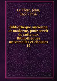 Bibliothque ancienne et moderne, pour servir de suite aux Bibliothques universelles et choisies. 12