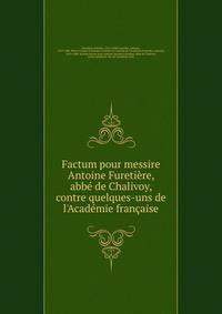 Factum pour messire Antoine Fureti?re, abb? de Chalivoy, contre quelques-uns de l'Acad?mie fran?aise