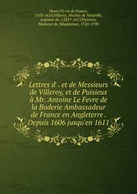 Lettres d' . et de Messieurs de Villeroy, et de Puisieux ? Mr. Antoine Le Fevre de la Boderie Ambassadeur de France en Angleterre . Depuis 1606 jusqu'en 1611