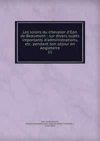 Les loisirs du chevalier d'Eon de Beaumont : sur divers sujets importants d'administrations, etc. pendant son s?jour en Angleterre