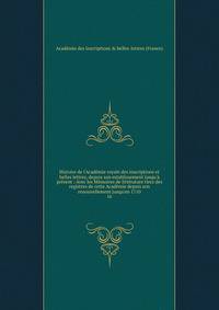 Histoire de l'Acad?mie royale des inscriptions et belles lettres, depuis son establissement jusqu'? pr?sent : Avec les M?moires de litt?rature tirez des registres de cette Acad?mie depuis son renouvellement jusqu'en 1710