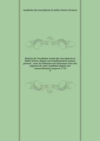 Histoire de l'Acad?mie royale des inscriptions et belles lettres, depuis son establissement jusqu'? pr?sent : Avec les M?moires de litt?rature tirez des registres de cette Acad?mie depuis son renouvellement jusqu'en 1710