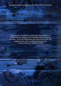 Histoire de l'Acad?mie royale des inscriptions et belles lettres, depuis son establissement jusqu'? pr?sent : Avec les M?moires de litt?rature tirez des registres de cette Acad?mie depuis son renouvellement jusqu'en 1710