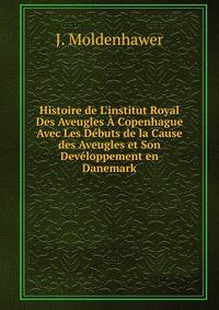 Histoire de L'institut Royal Des Aveugles ? Copenhague Avec Les D?buts de la Cause des Aveugles et Son Dev?loppement en Danemark