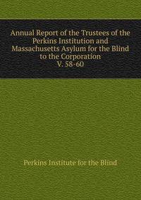 Annual Report of the Trustees of the Perkins Institution and Massachusetts Asylum for the Blind to the Corporation. V. 58-60