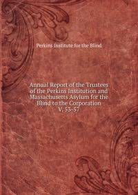 Annual Report of the Trustees of the Perkins Institution and Massachusetts Asylum for the Blind to the Corporation. V. 53-57