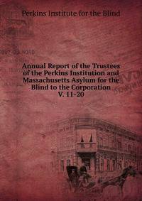Annual Report of the Trustees of the Perkins Institution and Massachusetts Asylum for the Blind to the Corporation. V. 11-20