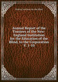 Annual Report of the Trustees of the New-England Institution for the Education of the Blind, to the Corporation. V. 1-10