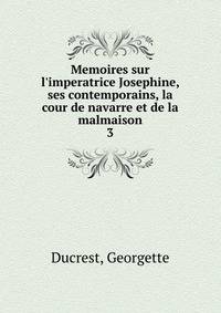 Memoires sur l'imperatrice Josephine, ses contemporains, la cour de navarre et de la malmaison