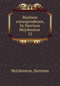 Business correspondence, by Harrison McJohnston . 12