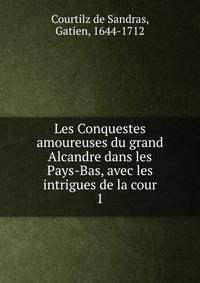 Les Conquestes amoureuses du grand Alcandre dans les Pays-Bas, avec les intrigues de la cour. 1