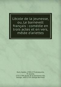 L'?cole de la jeunesse, ou, Le barnevelt fran?ais : com?die en trois actes et en vers, m?l?e d'ariettes