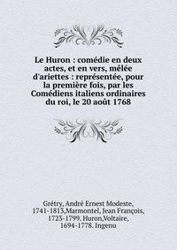 Le Huron : com?die en deux actes, et en vers, m?l?e d'ariettes : repr?sent?e, pour la premi?re fois, par les Com?diens italiens ordinaires du roi, le 20 ao?t 1768