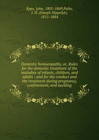 Domestic homoeopathy, or, Rules for the domestic treatment of the maladies of infants, children, and adults : and for the conduct and the treatment during pregnancy, confinement, and suckling