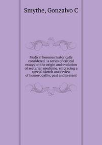 Medical heresies historically considered : a series of critical essays on the origin and evolution of sectarian medicine, embracing a special sketch and review of homoeopathy, past and present