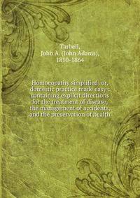 Homoeopathy simplified; or, domestic practice made easy : containing explicit directions for the treatment of disease, the management of accidents, and the preservation of health