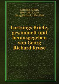 Lortzings Briefe, gesammelt und herausgegeben von Georg Richard Kruse