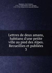 Lettres de deux amans, habitans d'une petite ville au pied des Alpes. Recueillies et publi?es