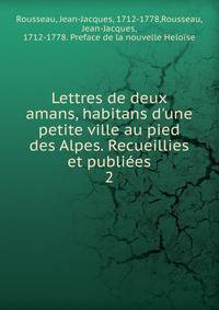 Lettres de deux amans, habitans d'une petite ville au pied des Alpes. Recueillies et publi?es